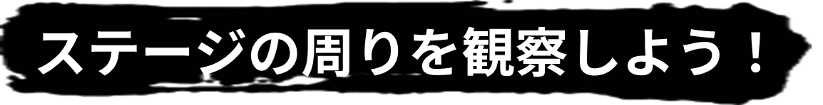 ステージの周りを観察しよう！