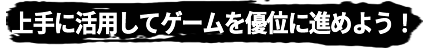 上手に活用してゲームを優位に進めよう！