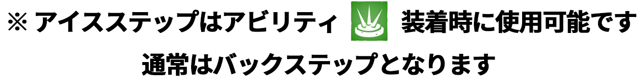 アイスステップはアビリティ装着時に使用可能です　通常はバックステップとなります