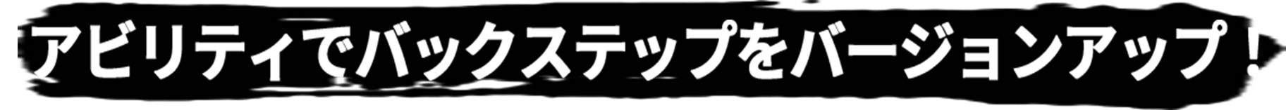 アビリティでバックステップをバージョンアップ！